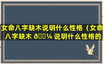 女命八字缺木说明什么性格（女命八字缺木 🐼 说明什么性格的人）